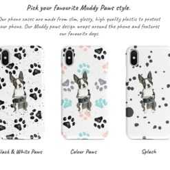 Boston Terrier Muddy Paws phone case. 3 muddy styles for your Iphone 15 Pro Max, Iphone 14, 13, 12 to 6 & Samsung Galaxy S23 Ultra, S22, S21 to S6. 9 Adventure dogs muddy boston terrier bw paws front view transparent variations