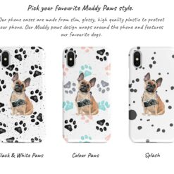 French Bulldog Muddy Paws phone case. 3 muddy styles for your Iphone 15 Pro Max, Iphone 14, 13, 12 to 6 & Samsung Galaxy S23 Ultra, S22, S21 to S6. 9 Adventure dogs muddy french bulldog bw paws front view transparent variations