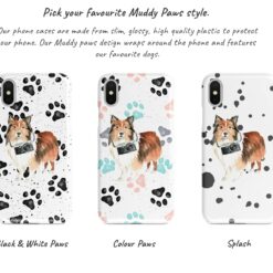 Shetland Sheepdog Muddy Paws phone case. 3 muddy styles for your Iphone 15 Pro Max, Iphone 14, 13, 12 to 6 & Samsung Galaxy S23 Ultra, S22, S21 to S6. 9 Adventure dogs muddy shetland sheepdog bw paws front view transparent variations